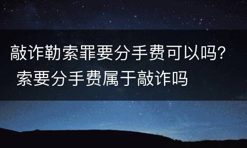 敲诈勒索罪要分手费可以吗？ 索要分手费属于敲诈吗