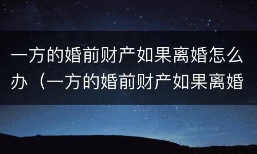 一方的婚前财产如果离婚怎么办（一方的婚前财产如果离婚怎么办理）