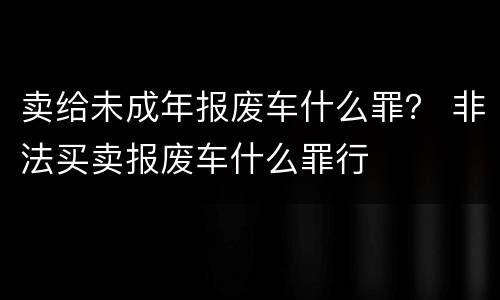卖给未成年报废车什么罪？ 非法买卖报废车什么罪行