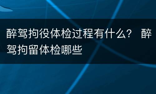 醉驾拘役体检过程有什么？ 醉驾拘留体检哪些