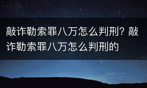 敲诈勒索罪八万怎么判刑? 敲诈勒索罪八万怎么判刑的