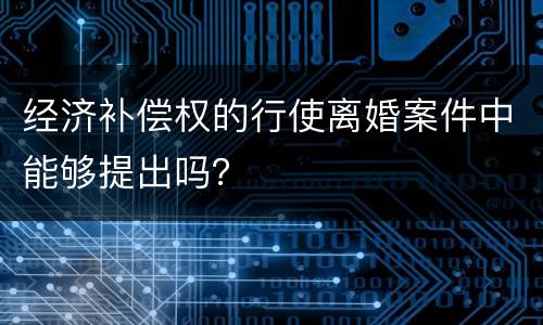 经济补偿权的行使离婚案件中能够提出吗？