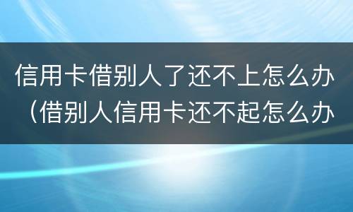 信用卡借别人了还不上怎么办（借别人信用卡还不起怎么办）