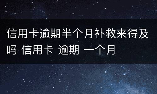 信用卡逾期半个月补救来得及吗 信用卡 逾期 一个月