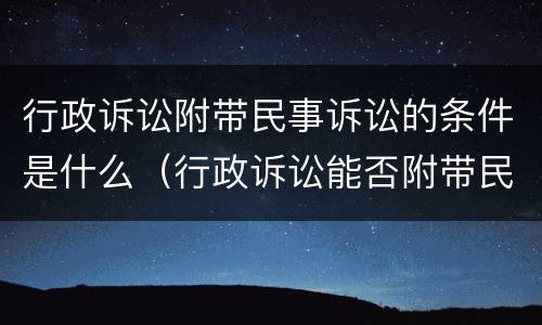 行政诉讼附带民事诉讼的条件是什么（行政诉讼能否附带民事诉讼）