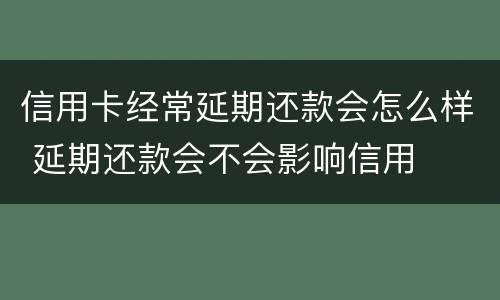 信用卡经常延期还款会怎么样 延期还款会不会影响信用