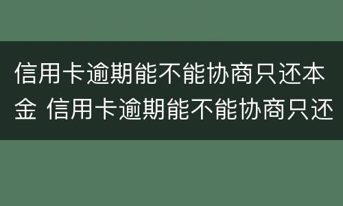 信用卡逾期能不能协商只还本金 信用卡逾期能不能协商只还本金呢