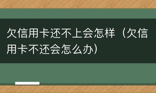 欠信用卡还不上会怎样（欠信用卡不还会怎么办）