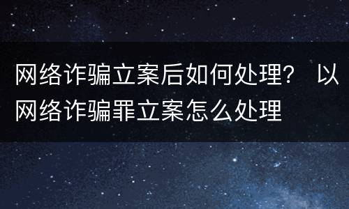 网络诈骗立案后如何处理？ 以网络诈骗罪立案怎么处理