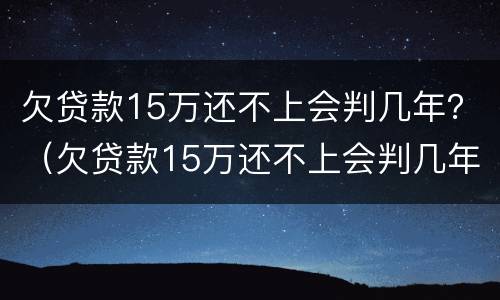 欠贷款15万还不上会判几年？（欠贷款15万还不上会判几年）