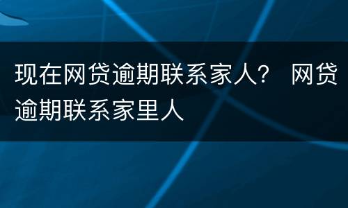 现在网贷逾期联系家人？ 网贷逾期联系家里人
