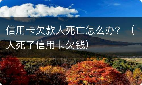 信用卡欠款人死亡怎么办？（人死了信用卡欠钱）