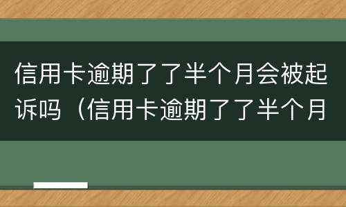 信用卡逾期了了半个月会被起诉吗（信用卡逾期了了半个月会被起诉吗）