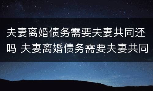 夫妻离婚债务需要夫妻共同还吗 夫妻离婚债务需要夫妻共同还吗怎么办