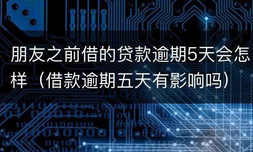 朋友之前借的贷款逾期5天会怎样（借款逾期五天有影响吗）