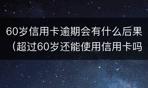 60岁信用卡逾期会有什么后果（超过60岁还能使用信用卡吗）