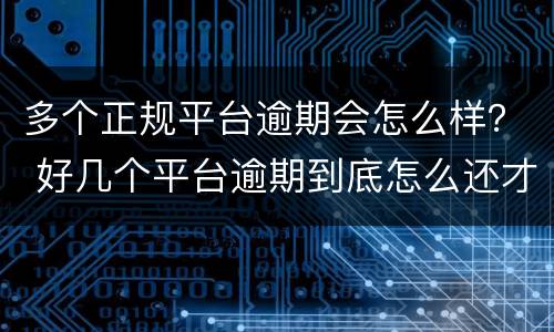 多个正规平台逾期会怎么样？ 好几个平台逾期到底怎么还才好