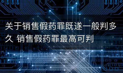 关于销售假药罪既遂一般判多久 销售假药罪最高可判