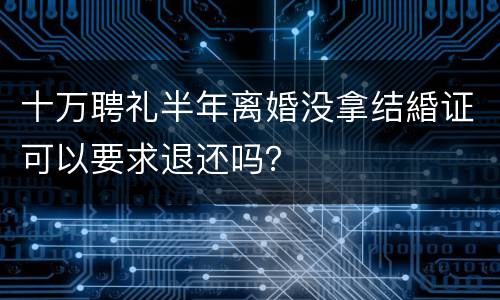 十万聘礼半年离婚没拿结緍证可以要求退还吗？