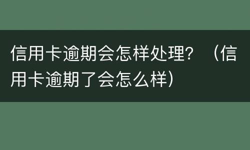 信用卡逾期会怎样处理？（信用卡逾期了会怎么样）