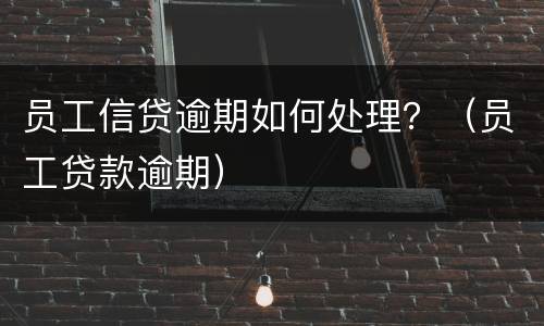 员工信贷逾期如何处理？（员工贷款逾期）