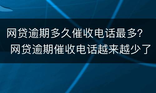 网贷逾期多久催收电话最多？ 网贷逾期催收电话越来越少了