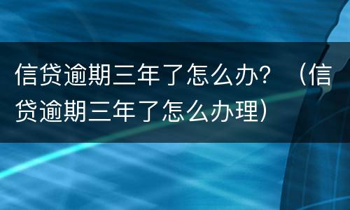 信贷逾期三年了怎么办？（信贷逾期三年了怎么办理）