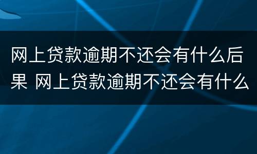 网上贷款逾期不还会有什么后果 网上贷款逾期不还会有什么后果呢