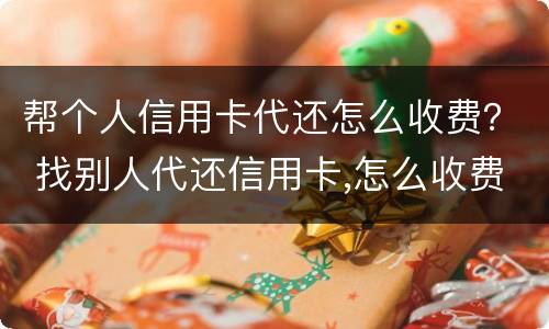 帮个人信用卡代还怎么收费？ 找别人代还信用卡,怎么收费的