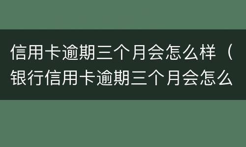 信用卡逾期三个月会怎么样（银行信用卡逾期三个月会怎么样）