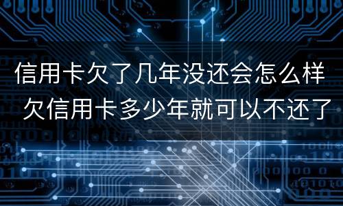 信用卡欠了几年没还会怎么样 欠信用卡多少年就可以不还了