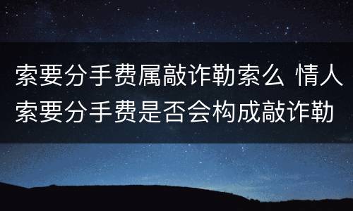 索要分手费属敲诈勒索么 情人索要分手费是否会构成敲诈勒索罪