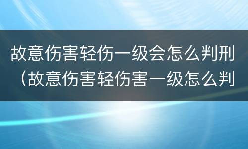 故意伤害轻伤一级会怎么判刑（故意伤害轻伤害一级怎么判刑）
