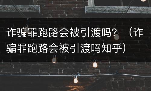 诈骗罪跑路会被引渡吗？（诈骗罪跑路会被引渡吗知乎）