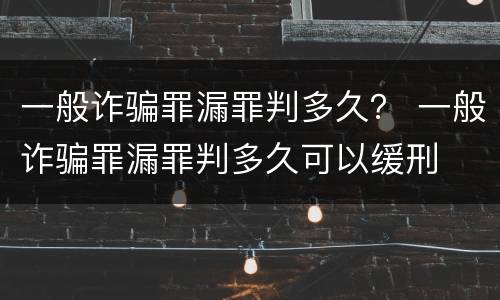 一般诈骗罪漏罪判多久？ 一般诈骗罪漏罪判多久可以缓刑
