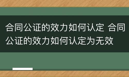 合同公证的效力如何认定 合同公证的效力如何认定为无效