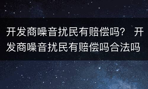 开发商噪音扰民有赔偿吗？ 开发商噪音扰民有赔偿吗合法吗