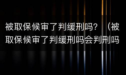 被取保候审了判缓刑吗？（被取保候审了判缓刑吗会判刑吗）