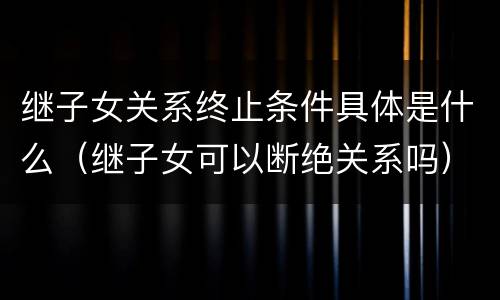继子女关系终止条件具体是什么（继子女可以断绝关系吗）