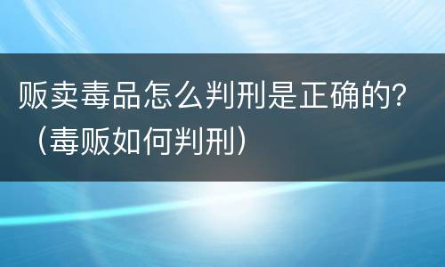 贩卖毒品怎么判刑是正确的？（毒贩如何判刑）