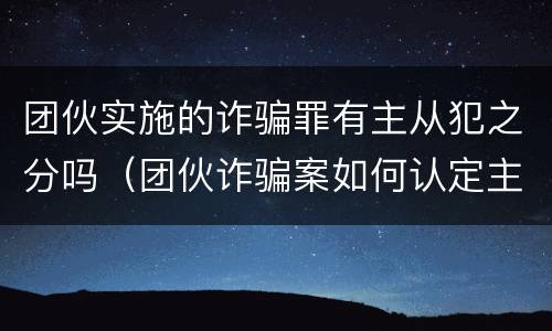 团伙实施的诈骗罪有主从犯之分吗（团伙诈骗案如何认定主从犯）