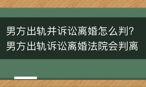 男方出轨并诉讼离婚怎么判? 男方出轨诉讼离婚法院会判离吗