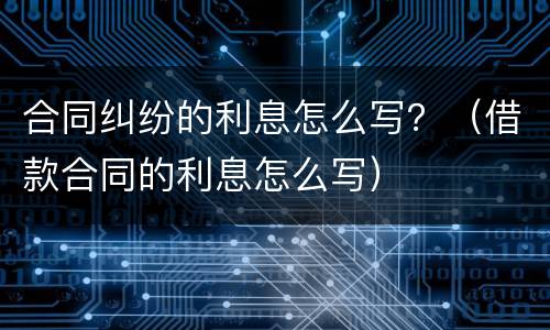 合同纠纷的利息怎么写？（借款合同的利息怎么写）