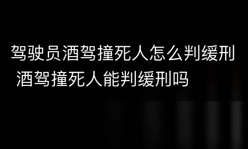 驾驶员酒驾撞死人怎么判缓刑 酒驾撞死人能判缓刑吗