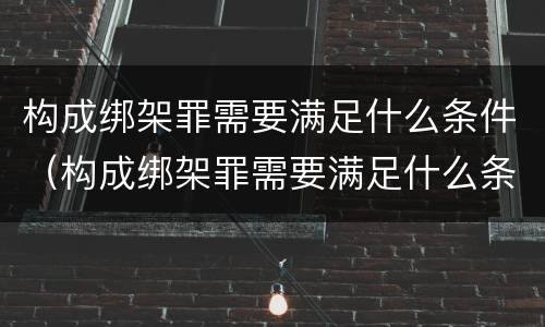 构成绑架罪需要满足什么条件（构成绑架罪需要满足什么条件才能立案）