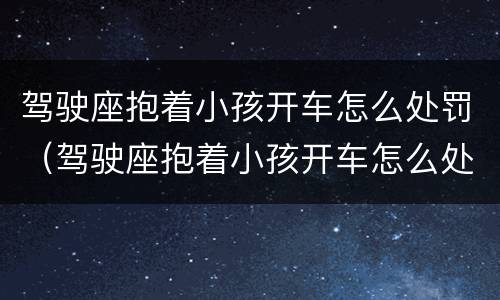 驾驶座抱着小孩开车怎么处罚（驾驶座抱着小孩开车怎么处罚的）
