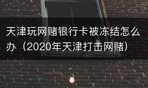天津玩网赌银行卡被冻结怎么办（2020年天津打击网赌）