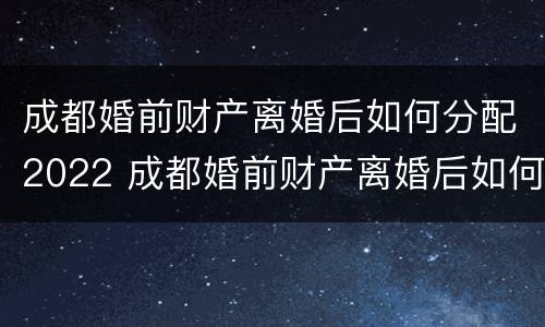 成都婚前财产离婚后如何分配2022 成都婚前财产离婚后如何分配2022年