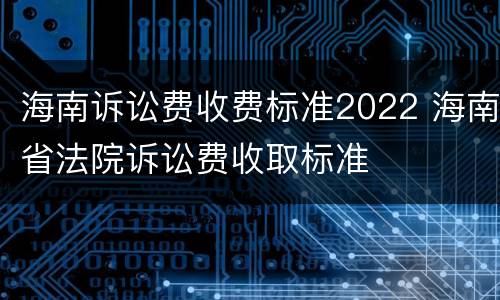 海南诉讼费收费标准2022 海南省法院诉讼费收取标准