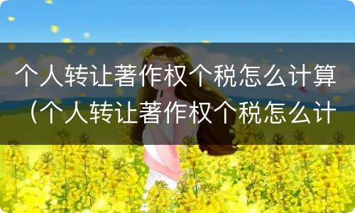个人转让著作权个税怎么计算（个人转让著作权个税怎么计算出来的）